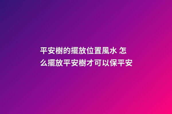 平安樹的擺放位置風水 怎么擺放平安樹才可以保平安